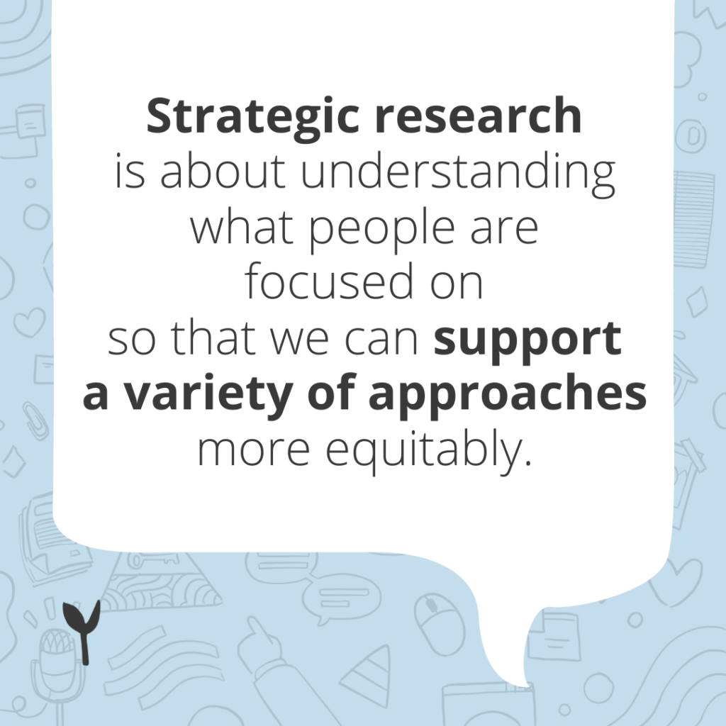 Strategic research is about understanding what people are focused on so that we can support a variety of approaches more equitably.