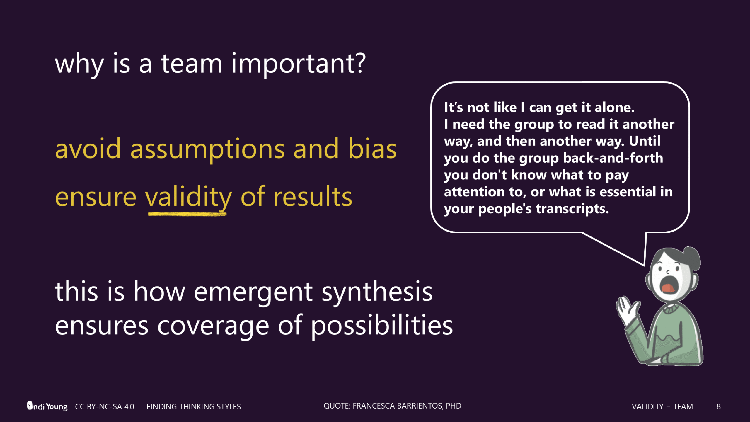 Slide titled "Why is a team important?" The answer is, "avoid assumptions and bias, ensure validity of results, this is how emergent synthesis ensures coverage of possibilities." There is an illustration of a person speaking to the right, saying, "It's not like I can get it alone. I need the group to read it another way, and then another way. Until you do the group back-and-forth you don't know what to pay attention to, or what is essential in your people's transcripts.
