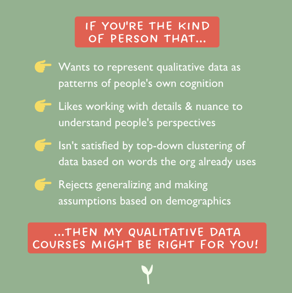 Green background listing characteristics with yellow pointing-hand icons: 'Wants to represent qualitative data as patterns of people's own cognition; Likes working with details & nuance to understand people's perspectives; Isn't satisfied by top-down clustering of data based on words the org already uses; Rejects generalizing and making assumptions based on demographics.' Red banner below reads: '...THEN MY QUALITATIVE DATA COURSES MIGHT BE RIGHT FOR YOU!'